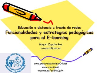 Educación a distancia a través de redes
Funcionalidades y estrategias pedagógicas
para el E-learning
Miguel Zapata Ros
mzapata@um.es
www.um.es/ead/unimar04.ppt
www.um.es/ead
www.um.es/ead/AQUA
 
