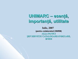 UNIMARC – esenţă,
 importanţă, utilitate
            Iulie, 2007
      (pentru colaboratorii BNRM)
            ALLA PANICI
ŞEF SERVICIU CATALOGARE-INDEXARE,
               BNRM
 