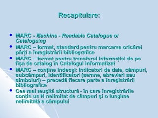 Recapitulare:

   MARC - Machine - Readable Catalogue or
    Cataloguing
   MARC – format, standard pentru marcarea oric...