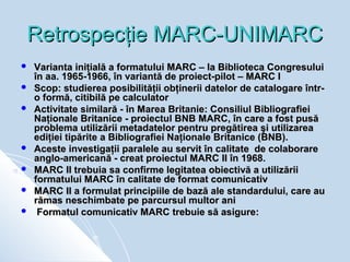 Retrospecţie MARC-UNIMARC
   Varianta iniţială a formatului MARC – la Biblioteca Congresului
    în aa. 1965-1966, în var...