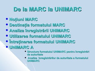 De la MARC la UNIMARC
 Noţiuni  MARC
 Destinaţia formatului MARC
 Analiza înregistrării UNIMARC
 Utilizarea formatului...