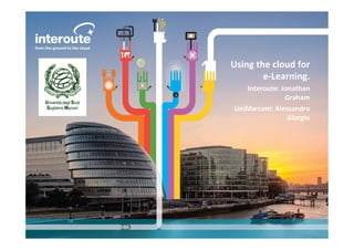 Using	
  the	
  cloud	
  for	
  
e-­‐Learning.	
  
Interoute:	
  Jonathan	
  
Graham	
  
UniMarconi:	
  Alessandro	
  
Giorgio	
  	
  
	
  
 