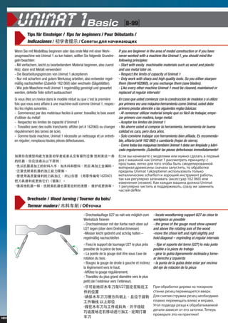 [8-99]
14|15
Tips fr Einsteiger / Tips for beginners / Pour Dbutants /
Indicaciones / ѧʾ / ӧ֧ էݧ ߧѧڧߧѧڧ
Wenn Sie mit Modellbau beginnen oder das erste Mal mit einer Werk-
zeugmaschine wie Unimat 1 zu tun haben, sollten Sie folgende Grundre-
geln beachten:
- Mit einfachem, leicht zu bearbeitendem Material beginnen, also zuerst
Holz, dann erst Metall verwenden!
- Die Bearbeitungsgrenzen von Unimat 1 akzeptieren
- Nur mit scharfem und gutem Werkzeug arbeiten, also entweder regel-
m??ig nachschleifen (Zubeh?r 162 060) oder wechseln (S?gebl?tter).
- Wie jede Maschine mu? Unimat 1 regelm??ig gereinigt und gewartet
werden, defekte Teile sofort austauschen!
If you are beginner in the area of model construction or if you have
never worked with a machine like Unimat 1, you should mind the
following principles:
- Start with easily machinable materials such as wood and plastic
and use metal later on.
- Respect the limits of capacity of Unimat 1
- Only work with sharp and high quality tools. So you either sharpen
them (item#162060), or you exchange them (saw blades).
- Like every other machine Unimat 1 must be cleaned, maintained or
replaced at regular intervals!
Si vous tes un novice dans le modle rduit ou que cest la premire
fois que vous avez affaire  une machine-outil comme Unimat 1, respec-
tez les rgles suivantes :
- Commencez par des matriaux faciles  usiner: travaillez le bois avant
dutiliser du mtal!
- Respectez les limites de capacit dUnimat 1
- Travaillez avec des outils tranchants: aff?ter (art.# 162060) ou changer
rgulirement (les lames de scie).
- Comme toute machine, Unimat 1 ncessite un nettoyage et un entreti-
en rgulier; remplacez toutes pices dfectueuses.
En caso que usted comienza con la construccin de modelos o si utilize
por primera vez una mquina-herramienta como Unimat, usted debe
primero prestar atencin a las siguientes reglas bsicas:
- Al comenzar utilizar material simple que es fcil de trabajar, empe-
zar primero con madera, luego metal.
- Aceptar los lmites de Unimat 1
- No ahorre usted al comprar la herramienta, herramienta de buena
calidad es cara, pero dura a?os.
- Solo conviene trabajar con herramienta bien afilada. Es recomenda-
ble, afilarla (art# 162 060) o cambiarla (hojas de sierra).
- Como todas las mquinas tambin Unimat 1 debe ser limpiada y lubri-
cada regularmente. ?Substituir las piezas defectuosas immediatamente!
ģ͹ǳѧ߻ߴûв һ
ĻӦԭ
-ȴӻ׼ӹĲ֣ľϺϣȻ ټӹϡ
-עļӹơ
-Ҫʹøĵ߼ӹҪ 162060
ѵĥǣ
-һҲҪʱ άȡ
ݧ ӧ ߧѧڧߧѧ֧  ާէ֧ݧާ ڧݧ ߧاߧ է֧ݧѧ  ֧ӧ
ѧ  ާѧڧߧ ܧѧ Unimat 1 ѧާ֧ ڧߧڧ: 
ާ, ݧ֧ԧܧ էݧ ԧ ҧ ҧ ާէ֧ݧڧӧѧߧߧ
ާѧ֧ڧѧ է֧ӧ֧ڧߧ ߧѧѧݧ ٧ѧڧ,  ҧѧҧܧ
֧է֧ݧ Unimat 1akzeptieren ڧݧ٧ӧѧ ݧܧ
ާ֧ѧݧݧڧ֧ܧڧ scharfern  ڧ ڧߧާ֧ߧ ѧҧ,
ѧ ܧѧ ֧ԧݧߧ ٧ѧѧڧӧѧ (ѧܧ֧ѧ 162 060) ڧݧ
ڧ٧ާ֧ߧ֧ߧڧ (ݧ֧٧ӧڧ). ѧ ܧѧاէѧ ާѧڧߧ էݧاߧ Unimat
1 ֧ԧݧߧ ڧڧ  էէ֧اڧӧѧ, ѧ٧ ا ٧ѧާ֧ߧڧ
ѧ֧ defkte
Drechseln / Wood turning / Tourner du bois/
Tornear madera / ľϳ / ҧܧ
- Drechselauflage U27 so nah wie m?glich zum
Werkstck fixieren
- Drechselmesser mit der Kerbe nach oben auf
U27 legen (ber dem Drehdurchmesser)
-Messer leicht gedreht und schr?g halten C
regelm??ig nachschleifen
- locate woodturning support U27 as close to
workpiece as possible
- the grove of the gouge must show upward
and above the rotating axis of the wood
-move the chisel left and right slightly and
hold diagonal C regrinding at regular intervals
- Fixez le support de tournage U27 le plus prs
possible de la pice de bois.
- La pointe de la gouge doit tre sous l?axe de
rotation du bois.
- Bougez la gouge de droite  gauche et inclinez
la lgrement vers le haut.
-Aff?tez la gouge rgulirement.
- Travaillez du plus grand diamtre vers le plus
petit (de lextrieur vers l?intrieur).
- fijar el soporte del torno (U27) lo ms junto
posible a la pieza de trabajo
- girar la gubia ligeramente inclinada y torne-
ar derecho y izquierda
- la punta de la gubia debe estar por encima
del eje de rotacin de la pieza
-ܵؽľU27̶
λ
-ȷľ۷ϣλת
 ϲλ
-סľ빤бǣƽ
ʶȵƶмӹ - ڴĥ

 ҧѧҧܧ է֧֧ӧ ߧ ܧѧߧ
ѧߧܧ ֧٧֧ ֧֧ާ֧ѧ֧ ӧӧ֧.
ݧ ߧڧ اܧ ֧٧֧ ߧ֧ҧէڧާ
ݧѧӧߧ ֧֧ާ֧ѧ ӧݧ֧ӧ  ӧѧӧ.
ԧ էӧէ ֧٧  ҧѧҧѧӧѧ֧ާ
է֧ѧݧ ٧ѧӧڧڧ  ֧ԧ ٧ѧܧ. ֧֧
ӧ֧  ߧ ѧܧڧܧ!
 