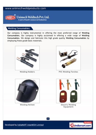 Welding Consumables:

Our company is highly instrumental in offering the most preferred range of Welding
Consumables. Our company is highly acclaimed in offering a wide range of Welding
Consumables. We design and fabricate this high grade quality Welding Consumables by
employing finest grade basic materials.




            Welding Holders                         PVC Welding Torches




            Welding Helmet                            Electric Welding
                                                         Equipment
 