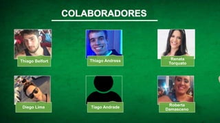 Thiago Belfort Thiago Andress Renata
Torquato
Diego Lima Tiago Andrade
Roberta
Damasceno
 