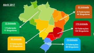 53 Unimeds
9 Federações
44 Singulares
175 Unimeds
16 Federações
159 Singulares
72 Unimeds
4 Federações
68 Singulares
36 Unimeds
5 Federações
31 Singulares
12 Unimeds
1 Federação
11 Singulares
Abril/ 2017
 
