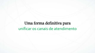 Uma forma definitiva para
unificar os canais de atendimento
 
