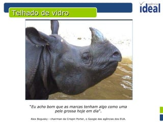 Telhado de vidro “ Eu acho bom que as marcas tenham algo como uma pele grossa hoje em dia ”. Alex Bogusky - chairman da Crispin Porter, o Google das agências dos EUA. 