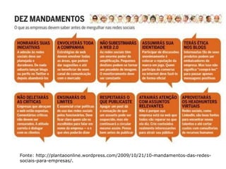 Fonte: http://plantaoonline.wordpress.com/2009/10/21/10-mandamentos-das-redes-sociais-para-empresas/. 