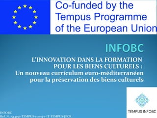 L’INNOVATION DANS LA FORMATION
POUR LES BIENS CULTURELS :
Un nouveau curriculum euro-méditerranéen
pour la préservation des biens culturels
INFOBC
Ref. N.: 544350-TEMPUS-1-2013-1-IT-TEMPUS-JPCR
 