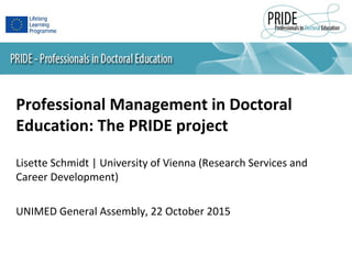 Professional Management in Doctoral
Education: The PRIDE project
Lisette Schmidt | University of Vienna (Research Services and
Career Development)
UNIMED General Assembly, 22 October 2015
 