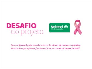 DESAFIO
do projeto
Como a Unimed pode abordar o tema do câncer de mama em outubro,
lembrando que a prevenção deve ocorrer em todos os meses do ano?
 