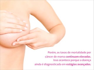 Porém, as taxas de mortalidade por
câncer de mama continuam elevadas.
Isso acontece porque a doença
ainda é diagnosticada em estágios avançados.
 