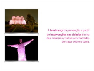 A lembrança da prevenção a partir
de intervenções nas cidades é uma
das maneiras criativas encontradas
de tratar sobre o tema.
 