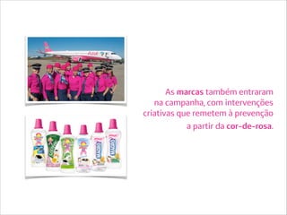 As marcas também entraram
na campanha, com intervenções
criativas que remetem à prevenção
a partir da cor-de-rosa.
 
