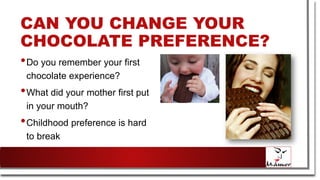 CAN YOU CHANGE YOUR
CHOCOLATE PREFERENCE?
•Do you remember your first
chocolate experience?
•What did your mother first put
in your mouth?
•Childhood preference is hard
to break
 