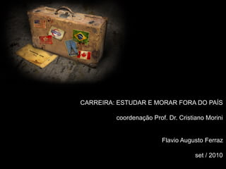 CARREIRA: ESTUDAR E MORAR FORA DO PAÍS
coordenação Prof. Dr. Cristiano Morini
Flavio Augusto Ferraz
set / 2010
 