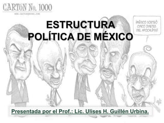 ESTRUCTURA
POLÍTICA DE MÉXICO
Presentada por el Prof.: Lic. Ulises H. Guillén Urbina.
 