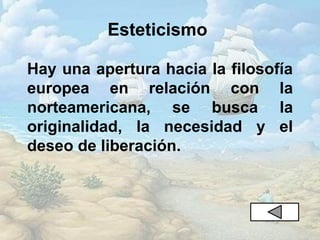 Esteticismo
Hay una apertura hacia la filosofía
europea en relación con la
norteamericana, se busca la
originalidad, la necesidad y el
deseo de liberación.
 