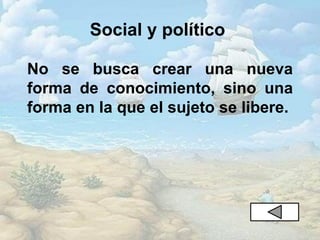 Social y político
No se busca crear una nueva
forma de conocimiento, sino una
forma en la que el sujeto se libere.
 