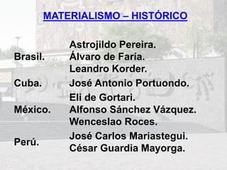 MATERIALISMO – HISTÓRICO
Brasil.
Astrojildo Pereira.
Álvaro de Faría.
Leandro Korder.
Cuba. José Antonio Portuondo.
México.
Eli de Gortari.
Alfonso Sánchez Vázquez.
Wenceslao Roces.
Perú.
José Carlos Mariastegui.
César Guardia Mayorga.
 
