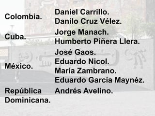 Colombia.
Daniel Carrillo.
Danilo Cruz Vélez.
Cuba.
Jorge Manach.
Humberto Piñera Llera.
México.
José Gaos.
Eduardo Nicol.
María Zambrano.
Eduardo García Maynéz.
República
Dominicana.
Andrés Avelino.
 