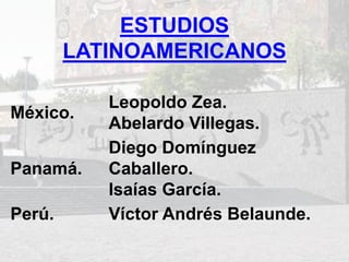 ESTUDIOS
LATINOAMERICANOS
México.
Leopoldo Zea.
Abelardo Villegas.
Panamá.
Diego Domínguez
Caballero.
Isaías García.
Perú. Víctor Andrés Belaunde.
 