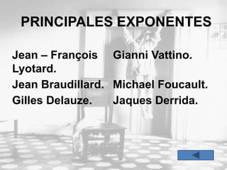 PRINCIPALES EXPONENTES
Jean – François
Lyotard.
Gianni Vattino.
Jean Braudillard. Michael Foucault.
Gilles Delauze. Jaques Derrida.
 