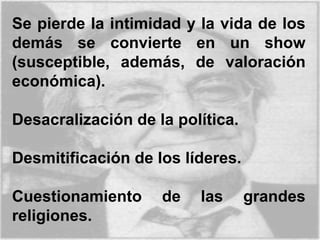 Se pierde la intimidad y la vida de los
demás se convierte en un show
(susceptible, además, de valoración
económica).
Desacralización de la política.
Desmitificación de los líderes.
Cuestionamiento de las grandes
religiones.
 