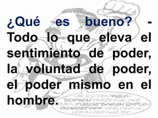 ¿Qué es bueno? -
Todo lo que eleva el
sentimiento de poder,
la voluntad de poder,
el poder mismo en el
hombre.
 