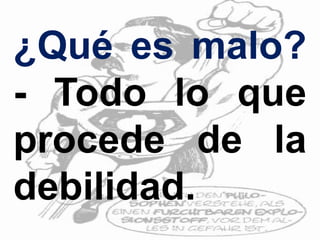 ¿Qué es malo?
- Todo lo que
procede de la
debilidad.
 