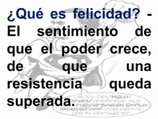 ¿Qué es felicidad? -
El sentimiento de
que el poder crece,
de que una
resistencia queda
superada.
 