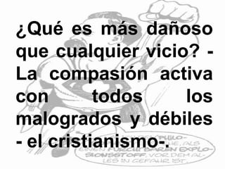 ¿Qué es más dañoso
que cualquier vicio? -
La compasión activa
con todos los
malogrados y débiles
- el cristianismo-.
 