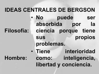 IDEAS CENTRALES DE BERGSON
Filosofía:
• No puede ser
absorbida por la
ciencia porque tiene
sus propios
problemas.
Hombre:
• Tiene interioridad
como: inteligencia,
libertad y conciencia.
 