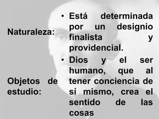 Naturaleza:
• Está determinada
por un designio
finalista y
providencial.
Objetos de
estudio:
• Dios y el ser
humano, que al
tener conciencia de
sí mismo, crea el
sentido de las
cosas
 