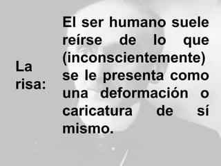 La
risa:
El ser humano suele
reírse de lo que
(inconscientemente)
se le presenta como
una deformación o
caricatura de sí
mismo.
 