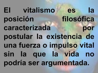 El vitalismo es la
posición filosófica
caracterizada por
postular la existencia de
una fuerza o impulso vital
sin la que la vida no
podría ser argumentada.
 