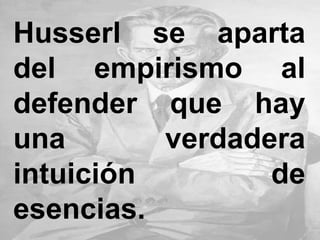Husserl se aparta
del empirismo al
defender que hay
una verdadera
intuición de
esencias.
 