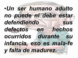 •Un ser humano adulto
no puede ni debe estar
defendiendo sus
defectos en hechos
ocurridos durante su
infancia, eso es mala-fe
y falta de madurez.
 