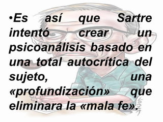 •Es así que Sartre
intentó crear un
psicoanálisis basado en
una total autocrítica del
sujeto, una
«profundización» que
eliminara la «mala fe».
 