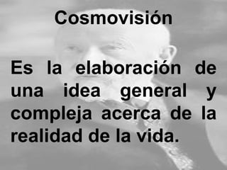 Cosmovisión
Es la elaboración de
una idea general y
compleja acerca de la
realidad de la vida.
 