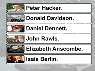 Peter Hacker.
Donald Davidson.
Daniel Dennett.
John Rawls.
Elizabeth Anscombe.
Isaia Berlín.
 