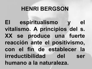 HENRI BERGSON
El espiritualismo y el
vitalismo. A principios del s.
XX se produce una fuerte
reacción ante el positivismo,
con el fin de establecer la
irreductibilidad del ser
humano a la naturaleza.
 