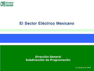 1
Subdirección de ProgramaciónDirección General
Subdirección de Programación
El Sector Eléctrico Mexicano
14 octubre de 2005
 