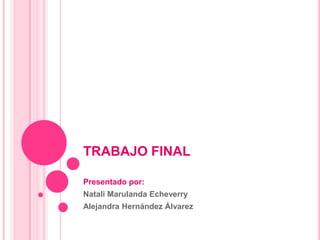 TRABAJO FINAL

Presentado por:
Natali Marulanda Echeverry
Alejandra Hernández Álvarez
 