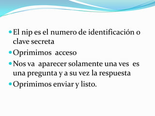  El nip es el numero de identificación o
  clave secreta
 Oprimimos acceso
 Nos va aparecer solamente una ves es
  una pregunta y a su vez la respuesta
 Oprimimos enviar y listo.
 
