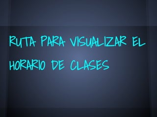 RUTA PARA VISUALIZAR EL
HORARIO DE CLASES
 