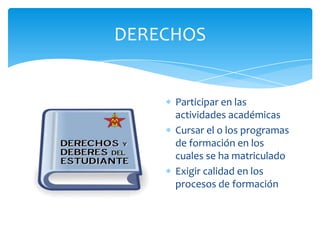 DERECHOS
Participar en las
actividades académicas
Cursar el o los programas
de formación en los
cuales se ha matriculado
Exigir calidad en los
procesos de formación
 