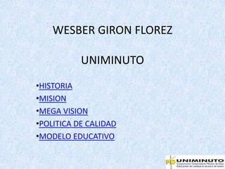 WESBER GIRON FLOREZ
UNIMINUTO
•HISTORIA
•MISION
•MEGA VISION
•POLITICA DE CALIDAD
•MODELO EDUCATIVO

 