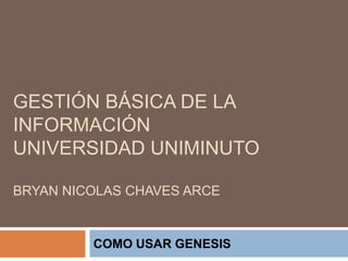 GESTIÓN BÁSICA DE LA
INFORMACIÓN
UNIVERSIDAD UNIMINUTO
BRYAN NICOLAS CHAVES ARCE
COMO USAR GENESIS
 